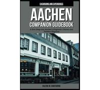 Aachen Companion Guidebook 2024: A Dive Deep into Aachen's Enigmatic Charms and Timeless Elegance (with Essential Tips for First-Timers and a 5-Day Perfect Itinerary) (Excursions and Experiences)