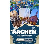 AACHEN REISEFÜHRER 2026: Entdecke den Aachener Dom, Weihnachtsmarkt, Printen, Carolus Thermen und das Dreiländereck sowie Ausflüge nach Maastricht und ... Essen, Museen und praktische Reisetipps
