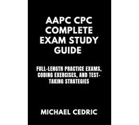 AAPC CPC COMPLETE EXAM STUDY GUIDE: Full-Length Practice Exams, Coding Exercises, and Test-Taking Strategies