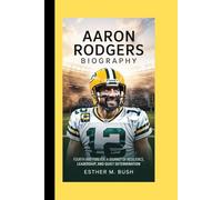 AARON RODGERS BIOGRAPHY: Fourth and Forever: A journey of resilience, leadership, and quiet determination.