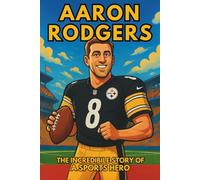 Aaron Rodgers Biography: The Incredible Story of a Sports Hero (Thrilling Stories of the Athletes Who Redefined Their Sport)