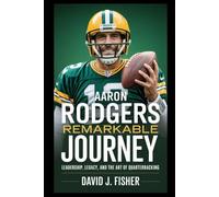 Aaron Rodgers Remarkable Journey: Leadership, Legacy, and the Art of Quarterbacking