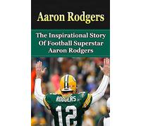 Aaron Rodgers: The Inspirational Story of Football Superstar Aaron Rodgers (Aaron Rodgers Unauthorized Biography, Green Bay Packers, Cal Berkeley, NFL Books)
