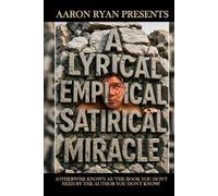 Aaron Ryan Presents "A Lyrical Empirical Satirical Miracle": (Otherwise Known As "The Book You Don't Need By The Author You Don't Know")