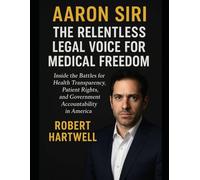 AARON SIRI: THE RELENTLESS LEGAL VOICE FOR MEDICAL FREEDOM: Inside The Battles For Health Transparency, Patient Rights, And Government Accountability In America
