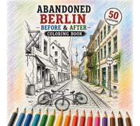 Abandoned Berlin: Before & After Coloring Book: 50 Stunning Before & After Scenes of Berlin, Germany - Color the City's Iconic Landmarks Before ... Them (Abandoned Worlds Coloring Book Series)