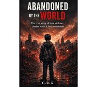 Abandoned by the World: The true story of how violence creates what it later condemns