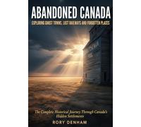 ABANDONED CANADA: Exploring Ghost Towns, Lost Railways, and Forgotten Places: The Complete Historical Journey Through Canada's Hidden Settlements - ... Fishing Villages to Klondike Gold Rush Towns