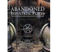 Abandoned Industrial Places : Factories, laboratories, mills and mines that the world left behind
