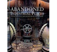 Abandoned Industrial Places : Factories, laboratories, mills and mines that the world left behind