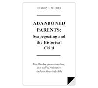 Abandoned Parents: Scapegoating and The Historical Child: The blanket of emotionalism, The wall of resistence, and The historical child