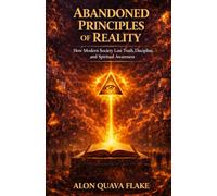 ABANDONED PRINCIPLE OF REALITY: How Modern Society Lost Truth, Discipline, Spiritual Awareness, and the Principles That Govern Human Reality