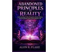 ABANDONED PRINCIPLE OF REALITY: Understanding Truth, Perception, Human Nature, and the Illusions That Control Modern Life
