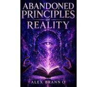 Abandoned Principles Of Reality: A Philosophical Journey Beyond the Beliefs That Define Our World