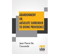 Abandonment Or, Absolute Surrender To Divine Providence: Posthumous Work Of Rev. J. P. De Caussade, S.J., Revised And Corrected By Rev. H. Ramière, ... Eighth French Edition By Miss Ella Mcmahon.