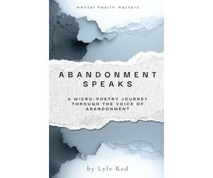 Abandonment Speaks: A Micro-Poetry Journey Through The Voice of Abandonment (The Trigger Speaks Series)