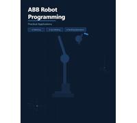 ABB Robot Programming- Practical Applications: Palletizing • Spot Welding • Handling Application (ABB Industrial Robotics Mastery Series)