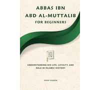 Abbas ibn Abd al-Muttalib for Beginners: Understanding His Life, Loyalty, and Role in Islamic History (Islamic Scholars & Companions "For Beginners)