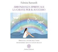 Abbondanza spirituale. La chiave per il successo. Sprigiona i poteri dell'anima per rendere ogni tuo sogno realtà (Saggi per l'anima)