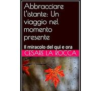 Abbracciare l’istante: Un viaggio nel momento presente: Il miracolo del qui e ora