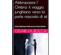 Abbracciare l' Ombra: il viaggio junghiano verso la parte nascosta di sé: Come trasformare il lato oscuro in forza interiore