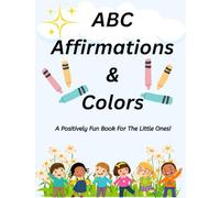 ABC Affirmations & Colors: A Positively Fun Book For The Little Ones!