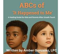 ABCs of 'It Happened to Me': Healing After Unsafe Touch: Healing After Unsafe Touch: A Guide for Kids and Parents