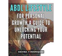 ABDL Lifestyle for Personal Growth: A Guide to Unlocking Your Potential: Unlock Your Potential with the ABDL Lifestyle: A Practical Guide to Personal Growth