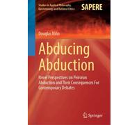 Abducing Abduction : Novel Perspectives on Peircean Abduction and Their Consequences For Contemporary Debates