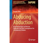 Abducing Abduction: Novel Perspectives on Peircean Abduction and Their Consequences For Contemporary Debates (Studies in Applied Philosophy, Epistemology and Rational Ethics, 77)
