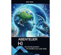 ABENTEUER KI - Die Zukunft gestalten - Ein Handbuch für junge Köpfe: Tauche ein in die faszinierende Welt der Künstlichen Intelligenz!