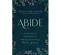 Abide: A Pathway to Transformative Healing and Intimacy with Jesus
