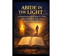 ABIDE IN THE LIGHT: A Scholarly Devotional Study of 1-3 John, Jude, Jeremiah 29:11-13, and the Narrow Road of Christ
