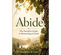 Abide: The Disciple’s Guide to Remaining in Christ