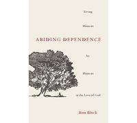 Abiding Dependence: Living Moment-By-Moment in the Love of God