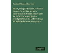 Ablaut, Reduplication und secundäre Wurzeln der starken Verba im Deutschen: nebst einem Excurs über die Verba Dôn und Iddja: eine sprachgeschichtliche Untersuchung mit alphabetischen Wortregistern
