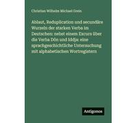Ablaut, Reduplication und secundäre Wurzeln der starken Verba im Deutschen: nebst einem Excurs über die Verba Dôn und Iddja: eine sprachgeschichtliche Untersuchung mit alphabetischen Wortregistern