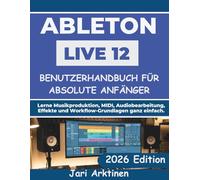 ABLETON LIVE 12 BENUTZERHANDBUCH FÜR ABSOLUTE ANFÄNGER 2026: Lerne Musikproduktion, MIDI, Audiobearbeitung, Effekte und Workflow-Grundlagen ganz einfach.