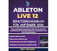 ABLETON LIVE 12 BENUTZERHANDBUCH FÜR ANFÄNGER 2026: Eine anfängerfreundliche Schritt-für-Schritt-Anleitung für Musikproduktion, Aufnahme und Live-Performance