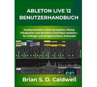 ABLETON LIVE 12 BENUTZERHANDBUCH: Musikproduktion, DAW-Navigation, Mixing-Fähigkeiten und Workflow-Techniken meistern - für Anfänger und fortgeschrittene Anwender