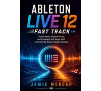 Ableton Live 12 Fast Track: Create Beats, Record Vocals, and Complete Full Songs with a Structured Music Creation Process