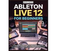 ABLETON LIVE 12 FOR BEGINNERS: A Step-by-Step Project Guide to Setup, Beats, Basslines, Arrangement, and Export Plus Bonus Chapters and Shortcuts