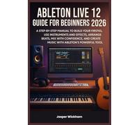 ABLETON LIVE 12 GUIDE FOR BEGINNERS 2026: A Step-by-Step Manual to Build Your First Tracks, Use Instruments and Effects, Arrange Beats, Mix with Confidence, and Create Music with Ableton’s Powerful To