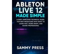 Ableton Live 12 Made Simple: A Deep, Simplified Technical Guide for New Producers Who Want to Learn Fast, Work Smart, and Sound Professional