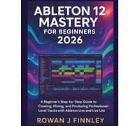 ABLETON LIVE 12 MASTERY 2026: A Beginner’s Step-by-Step Guide to Creating, Mixing, and Producing Professional-Level Tracks with Ableton Live and Live Lite"