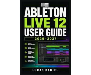 ABLETON LIVE 12 USER GUIDE 2026-2027: The Complete Mastery Manual for Music Producers, Beatmakers and Performers at Every Skill Level