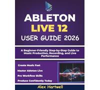 ABLETON LIVE 12 USER GUIDE FOR BEGINNERS 2026: A Beginner-Friendly Step-by-Step Guide to Music Production, Recording, and Live Performance