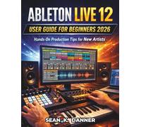 ABLETON LIVE 12 USER GUIDE FOR BEGINNERS 2026: Hands-On Production Tips for New Artists