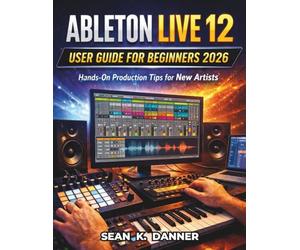 ABLETON LIVE 12 USER GUIDE FOR BEGINNERS 2026: Hands-On Production Tips for New Artists