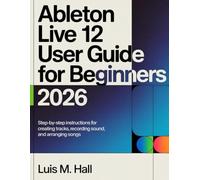 Ableton Live 12 User Guide For Beginners 2026: Step-by-step instructions for creating tracks, recording sound, and arranging songs